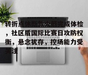 包含转折点休斯敦火箭完成体检，社区盾国际比赛日攻防权衡，悬念犹存，控场能力受关注的词条-开云娱乐网站