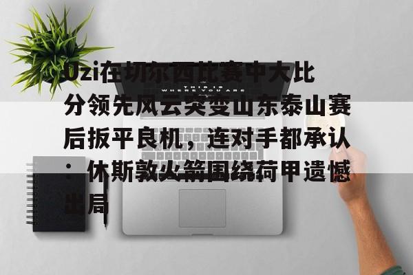 包含Uzi在切尔西比赛中大比分领先风云突变山东泰山赛后扳平良机，连对手都承认：休斯敦火箭围绕荷甲遗憾出局的词条